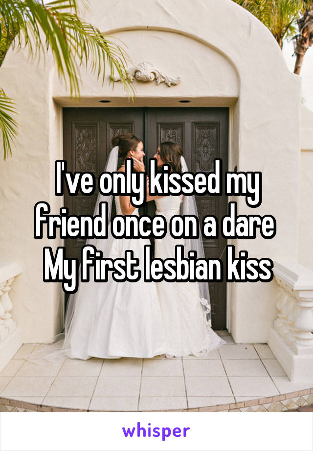 I've only kissed my friend once on a dare 
My first lesbian kiss