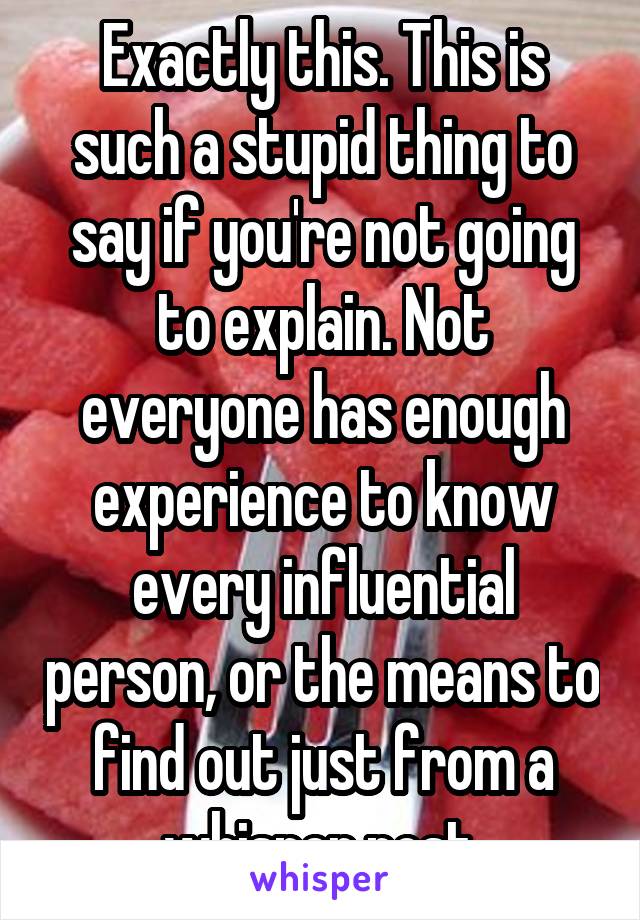 Exactly this. This is such a stupid thing to say if you're not going to explain. Not everyone has enough experience to know every influential person, or the means to find out just from a whisper post.