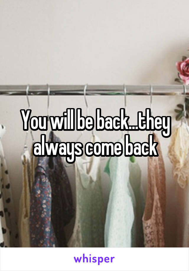 You will be back...they always come back