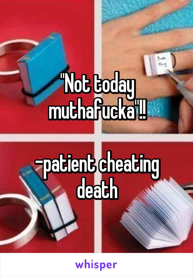 "Not today muthafucka"!!

-patient cheating death