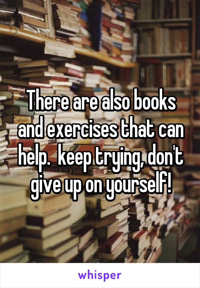 There are also books and exercises that can help.  keep trying, don't give up on yourself!