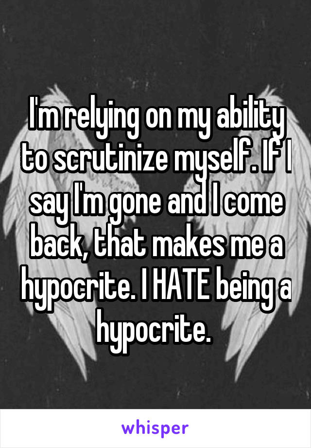 I'm relying on my ability to scrutinize myself. If I say I'm gone and I come back, that makes me a hypocrite. I HATE being a hypocrite. 