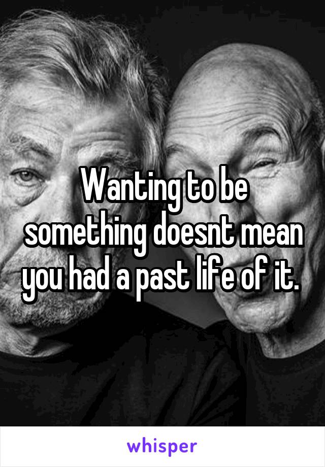 Wanting to be something doesnt mean you had a past life of it. 