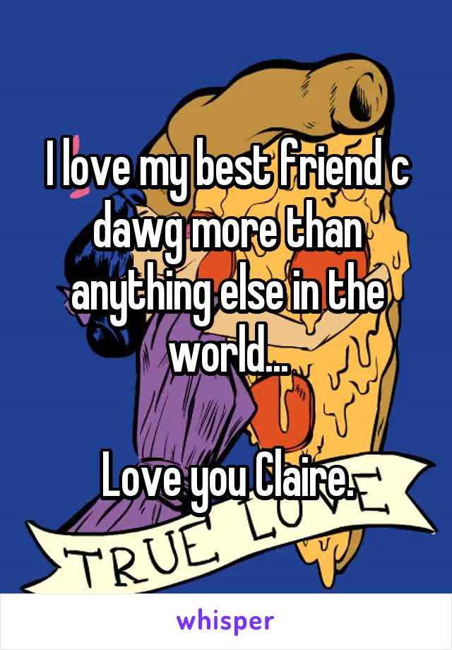I love my best friend c dawg more than anything else in the world...

Love you Claire.