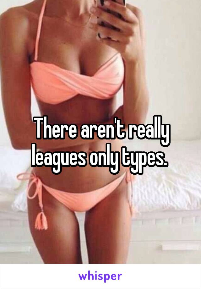 There aren't really leagues only types. 