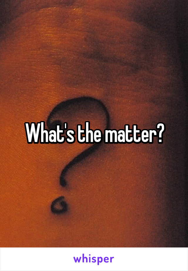 What's the matter?