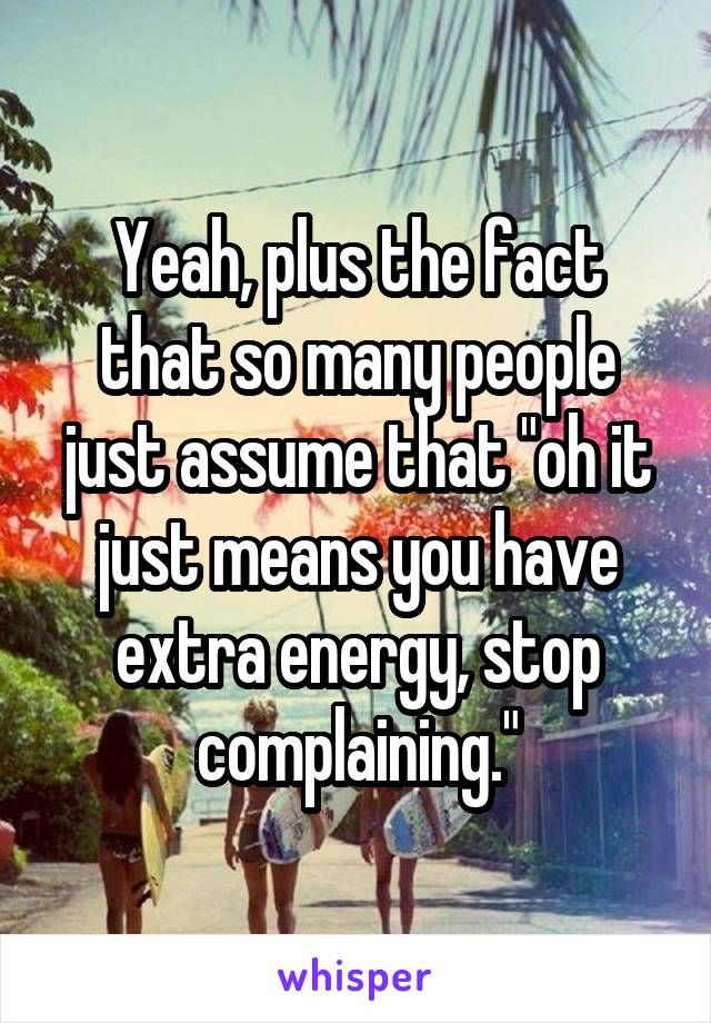 Yeah, plus the fact that so many people just assume that "oh it just means you have extra energy, stop complaining."