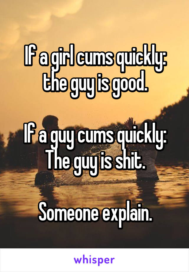 If a girl cums quickly: the guy is good.

If a guy cums quickly:
The guy is shit.

Someone explain.