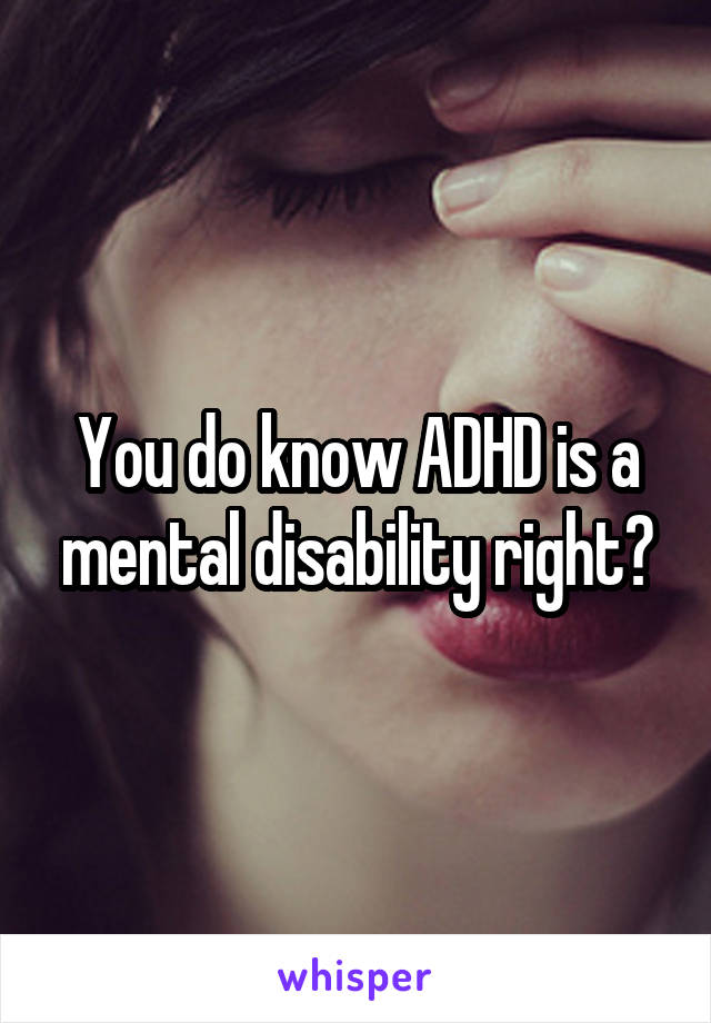 You do know ADHD is a mental disability right?