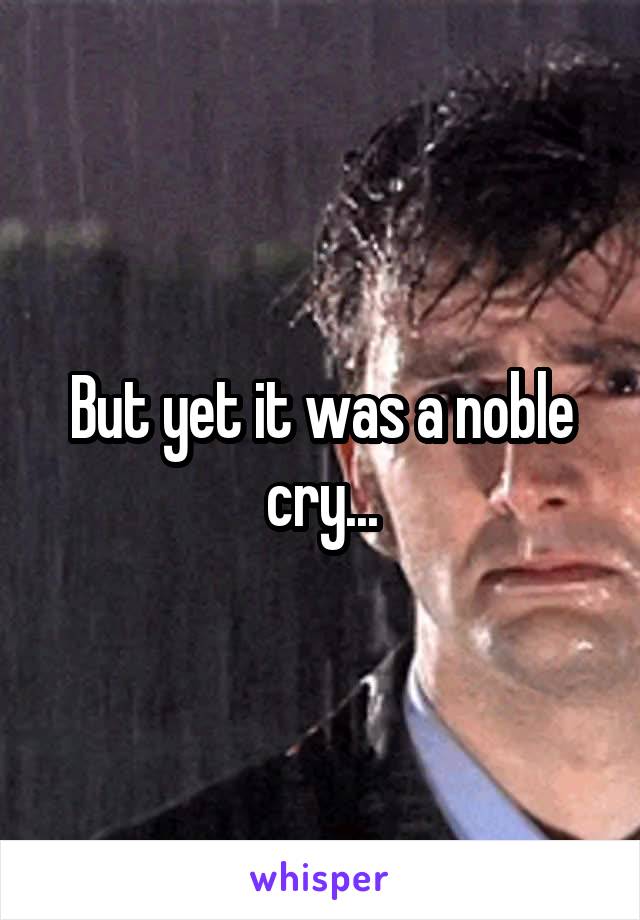 But yet it was a noble cry...