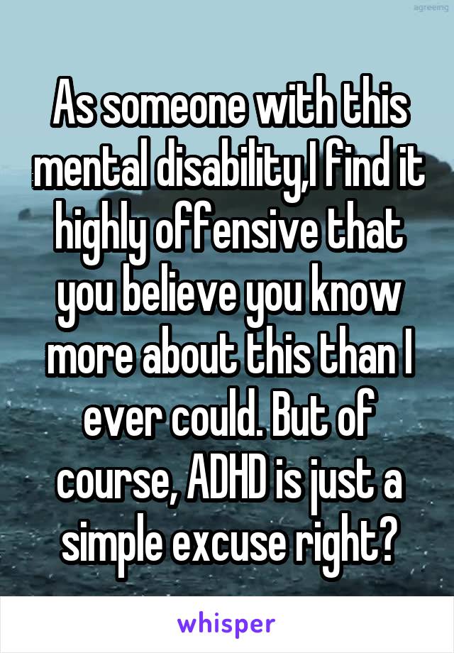 As someone with this mental disability,I find it highly offensive that you believe you know more about this than I ever could. But of course, ADHD is just a simple excuse right?