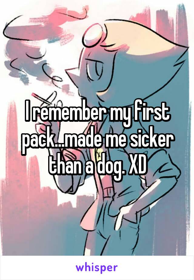I remember my first pack...made me sicker than a dog. XD