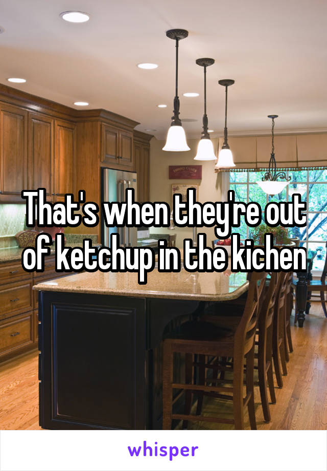 That's when they're out of ketchup in the kichen