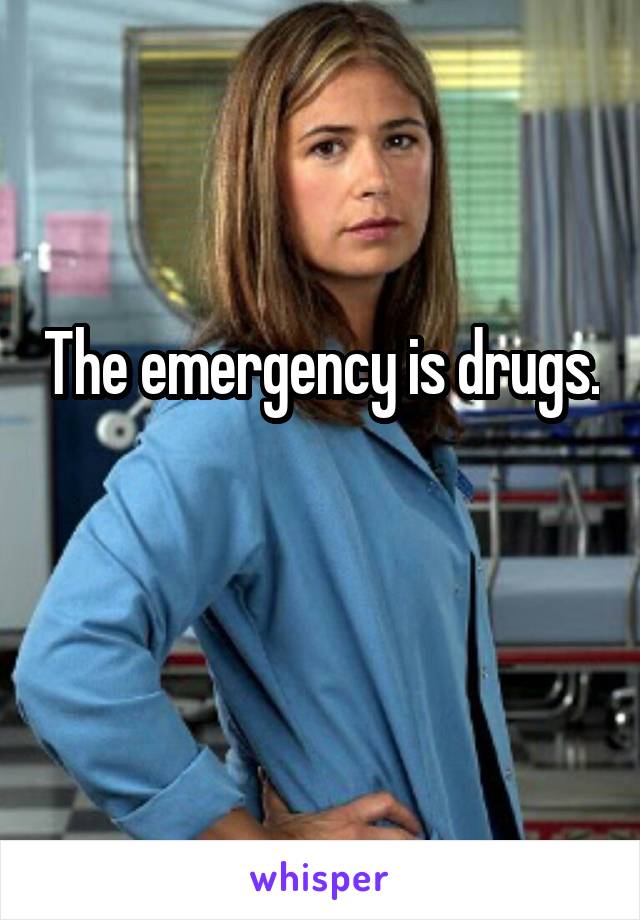 The emergency is drugs.

