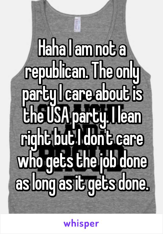 Haha I am not a republican. The only party I care about is the USA party. I lean right but I don't care who gets the job done as long as it gets done.