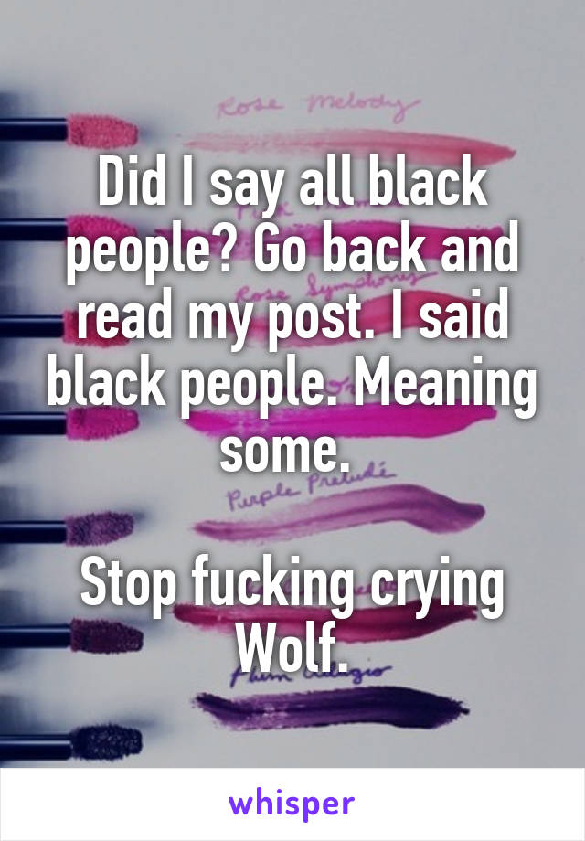 Did I say all black people? Go back and read my post. I said black people. Meaning some. 

Stop fucking crying Wolf.