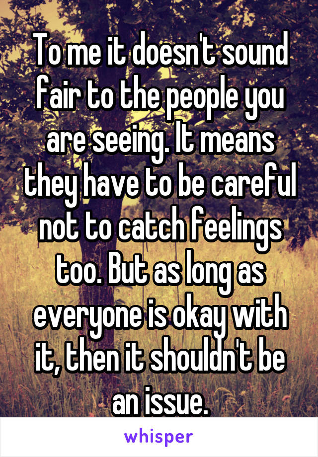 To me it doesn't sound fair to the people you are seeing. It means they have to be careful not to catch feelings too. But as long as everyone is okay with it, then it shouldn't be an issue.