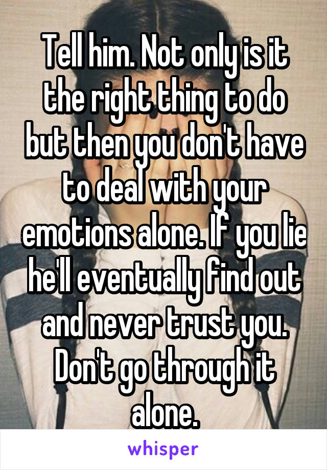 Tell him. Not only is it the right thing to do but then you don't have to deal with your emotions alone. If you lie he'll eventually find out and never trust you. Don't go through it alone.