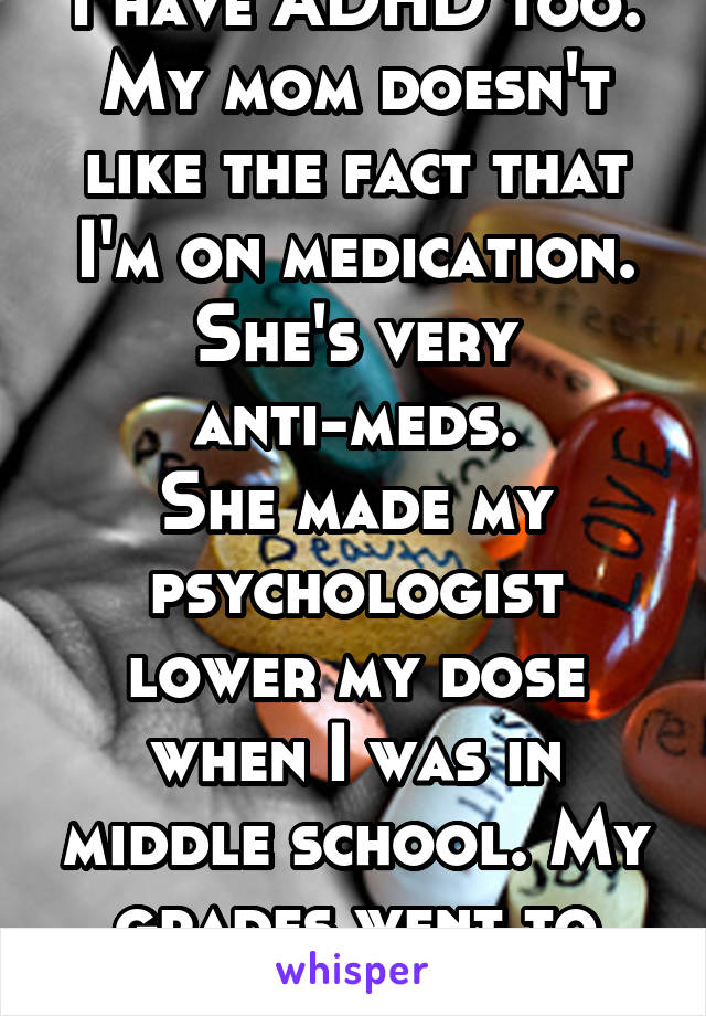 I have ADHD too. My mom doesn't like the fact that I'm on medication. She's very anti-meds.
She made my psychologist lower my dose when I was in middle school. My grades went to ****. Never again! 