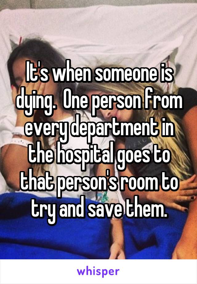 It's when someone is dying.  One person from every department in the hospital goes to that person's room to try and save them.