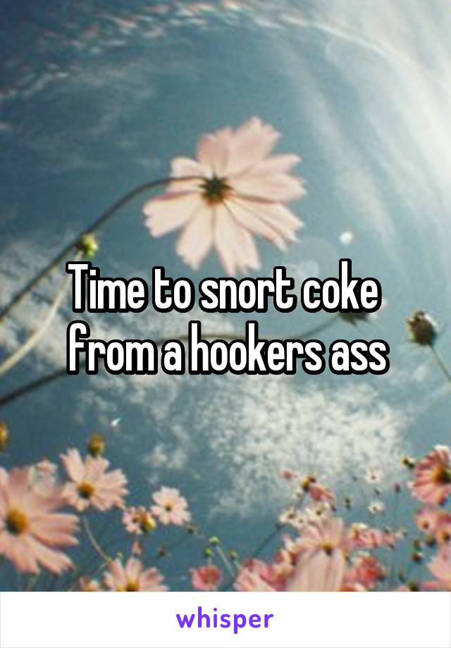 Time to snort coke 
from a hookers ass