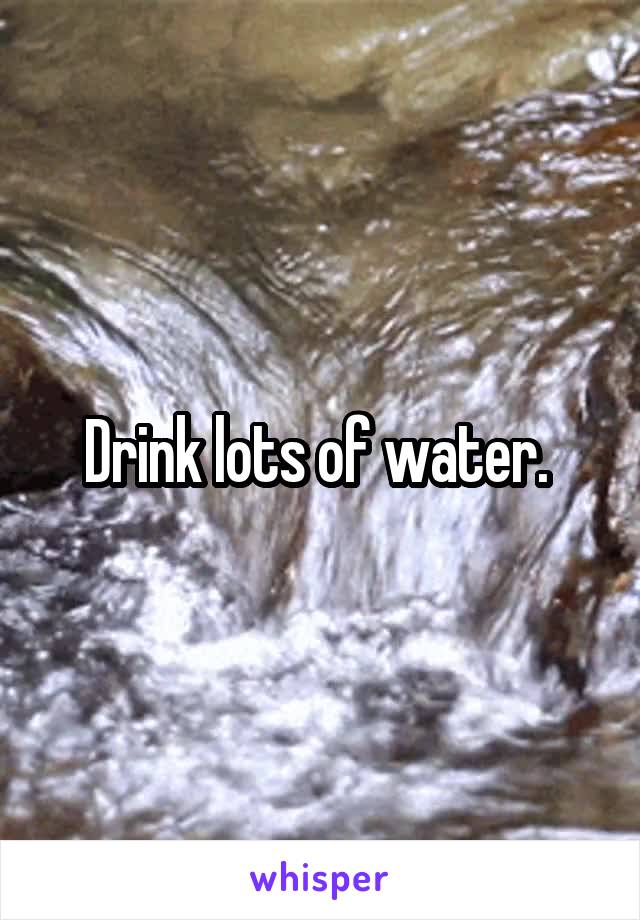 Drink lots of water. 