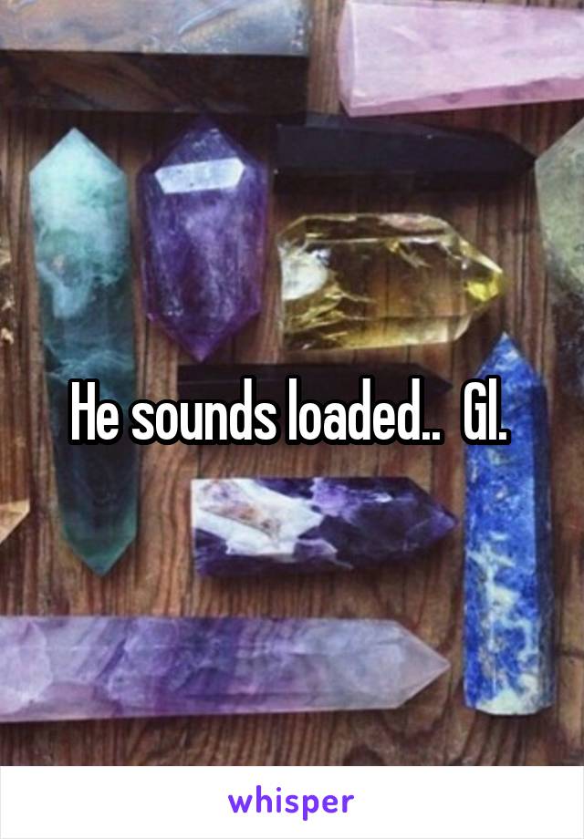 He sounds loaded..  Gl. 