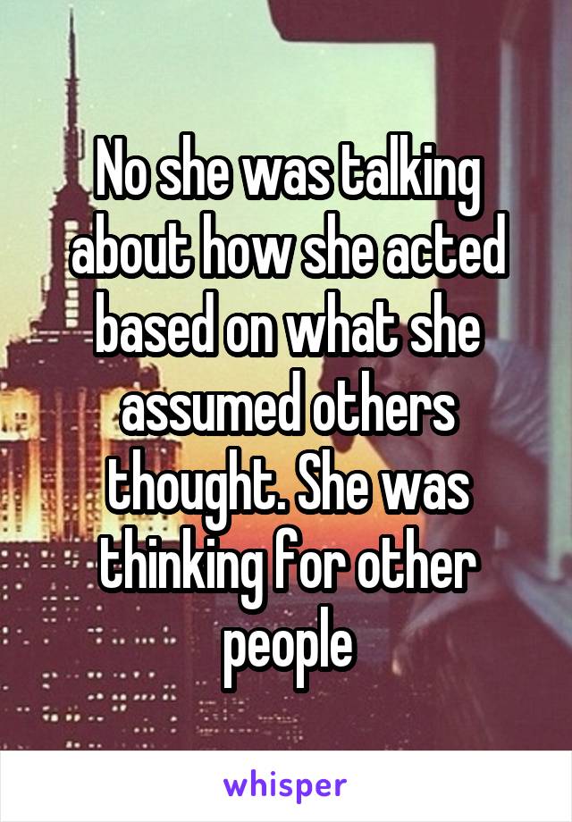 No she was talking about how she acted based on what she assumed others thought. She was thinking for other people