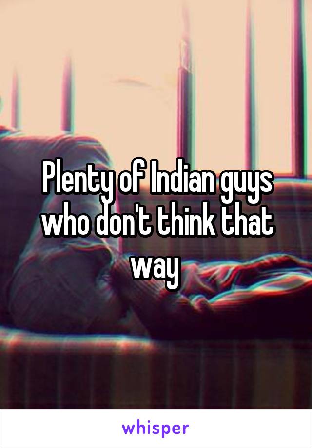 Plenty of Indian guys who don't think that way 