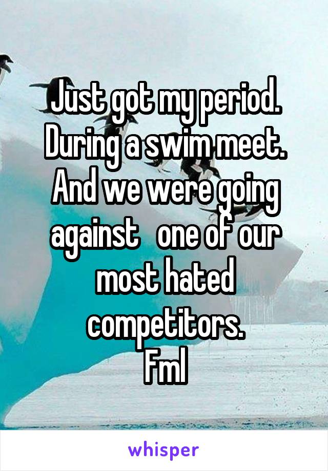 Just got my period. During a swim meet. And we were going against   one of our most hated competitors.
Fml