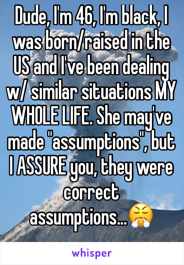 Dude, I'm 46, I'm black, I was born/raised in the US and I've been dealing w/ similar situations MY WHOLE LIFE. She may've made "assumptions", but I ASSURE you, they were correct assumptions...😤