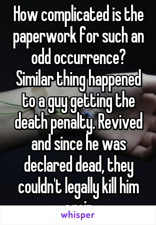 How complicated is the paperwork for such an odd occurrence?
Similar thing happened to a guy getting the death penalty. Revived and since he was declared dead, they couldn't legally kill him again