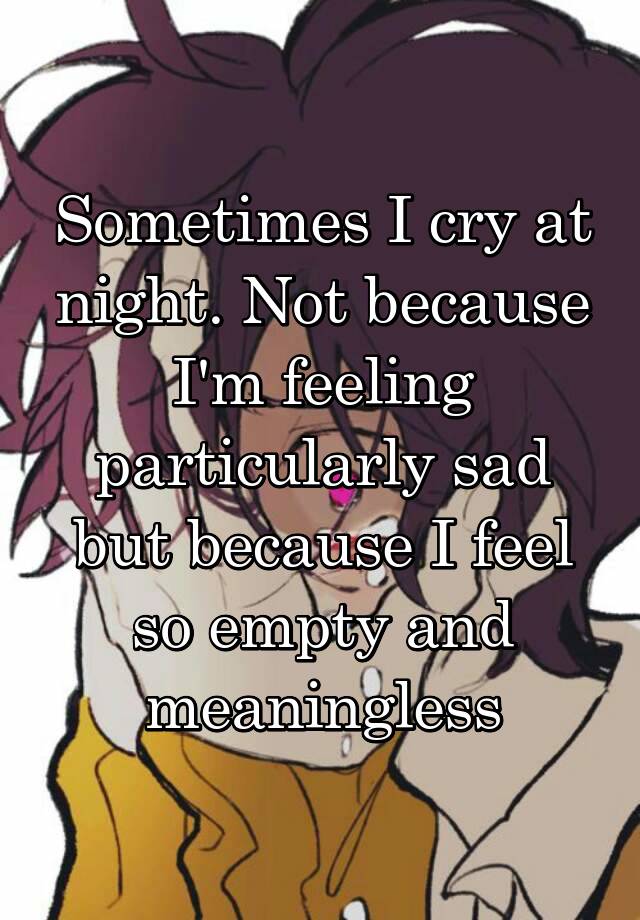 Sometimes I cry at night. Not because I'm feeling particularly sad but ...