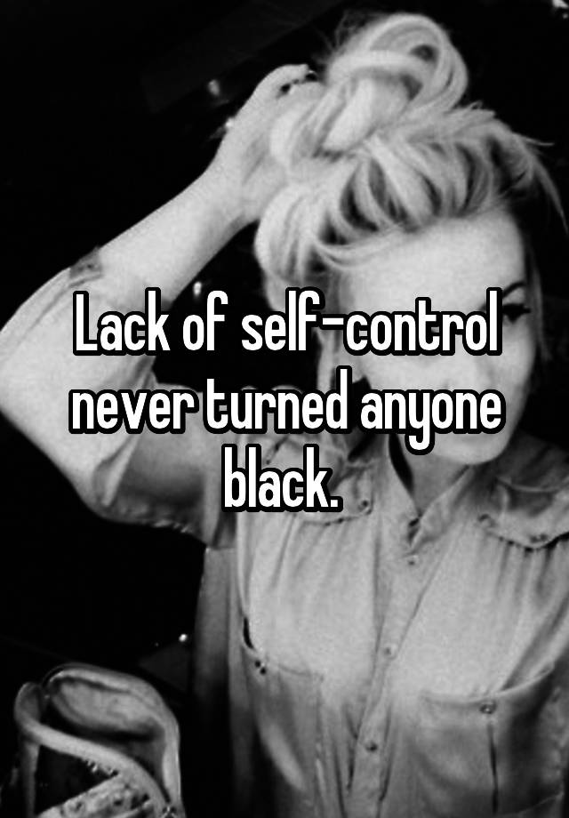 lack-of-self-control-never-turned-anyone-black