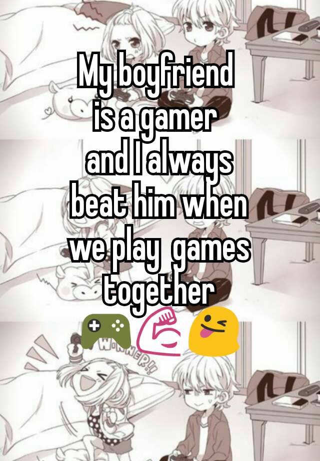 My boyfriend 
is a gamer 
and I always
 beat him when 
we play  games together
🎮💪😜