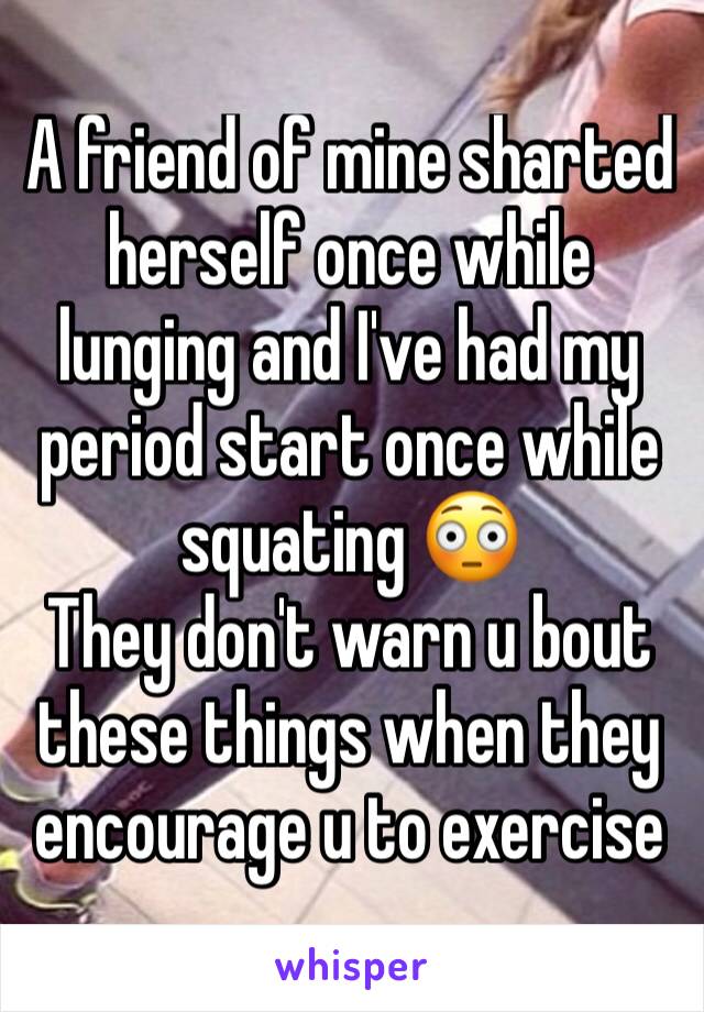 A friend of mine sharted herself once while lunging and I've had my period start once while squating 😳
They don't warn u bout these things when they encourage u to exercise 