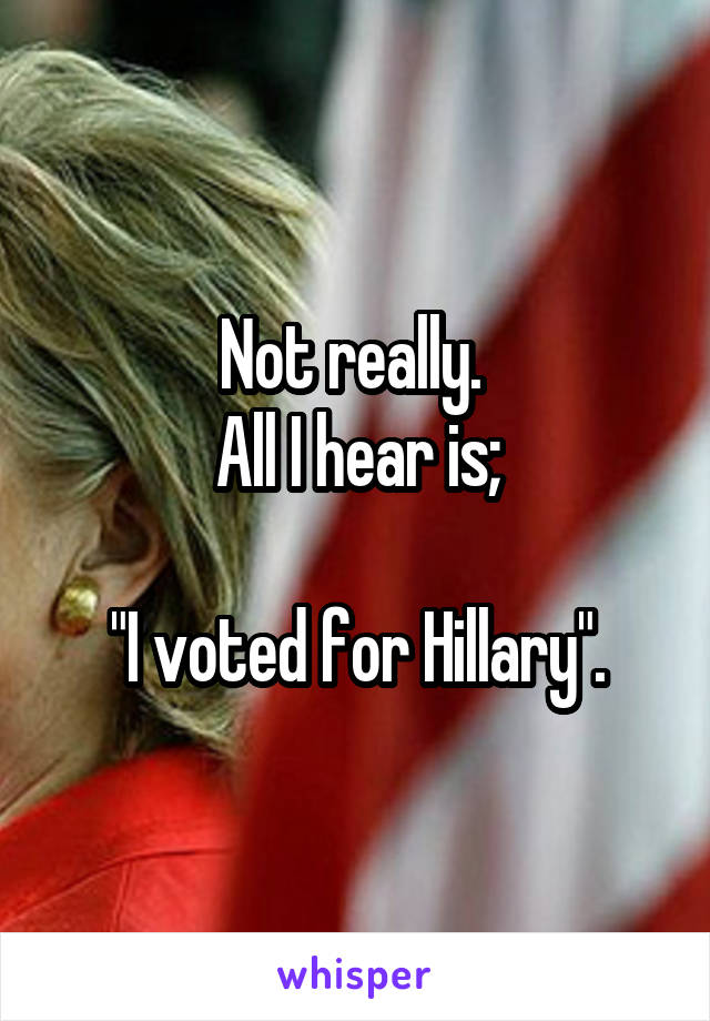 Not really. 
All I hear is;

"I voted for Hillary".