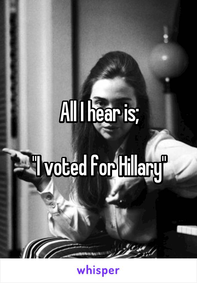 All I hear is;

"I voted for Hillary"