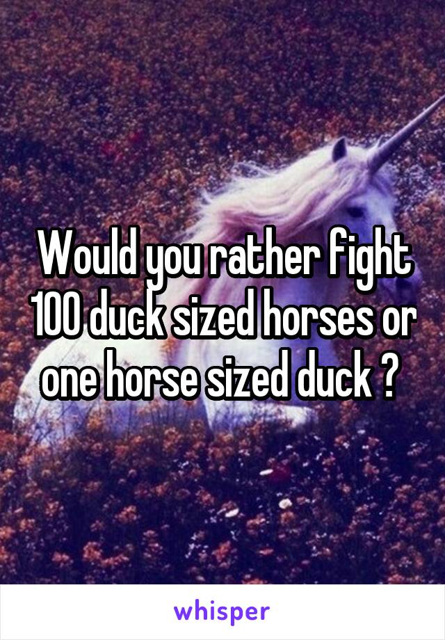 Would you rather fight 100 duck sized horses or one horse sized duck ? 