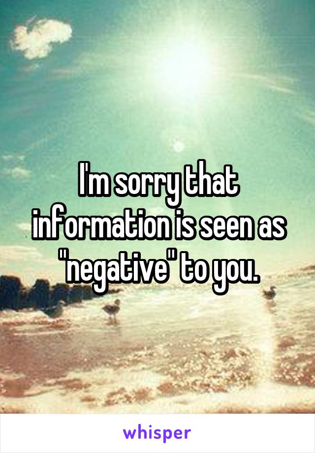 I'm sorry that information is seen as "negative" to you.