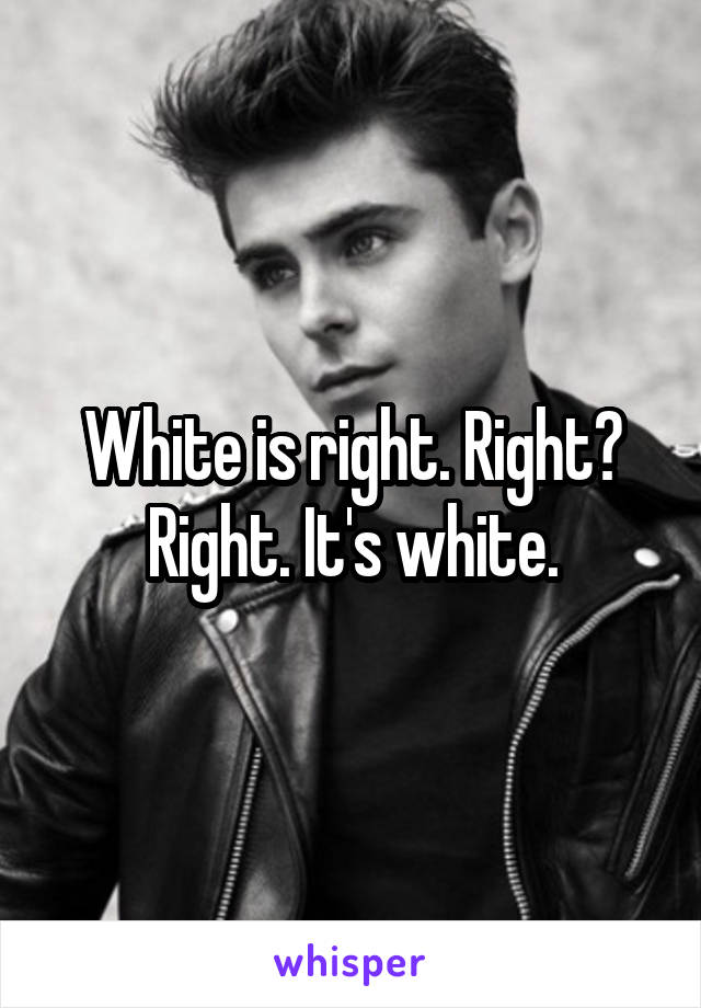 White is right. Right? Right. It's white.