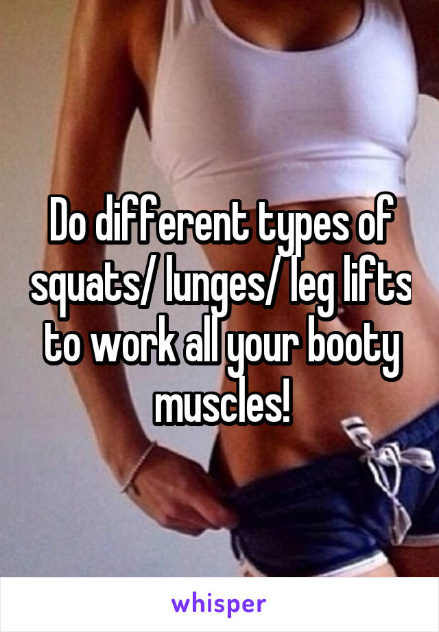 Do different types of squats/ lunges/ leg lifts to work all your booty muscles!