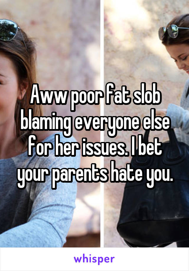 Aww poor fat slob blaming everyone else for her issues. I bet your parents hate you.