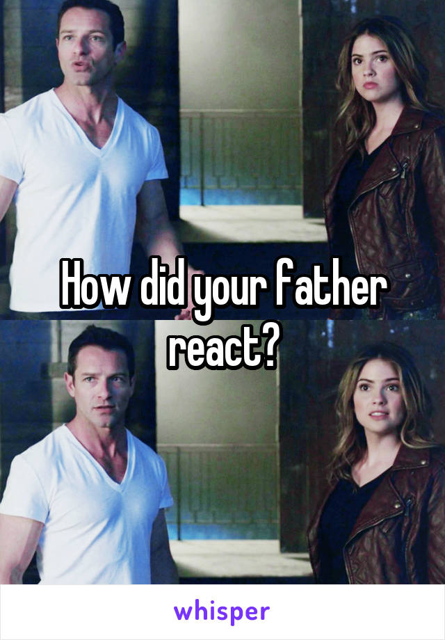 How did your father react?
