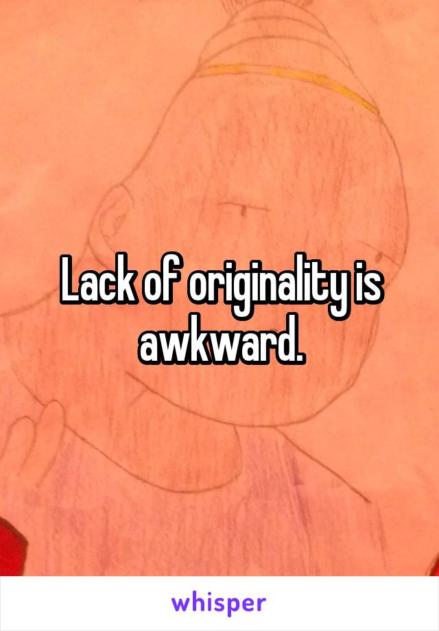 Lack of originality is awkward.