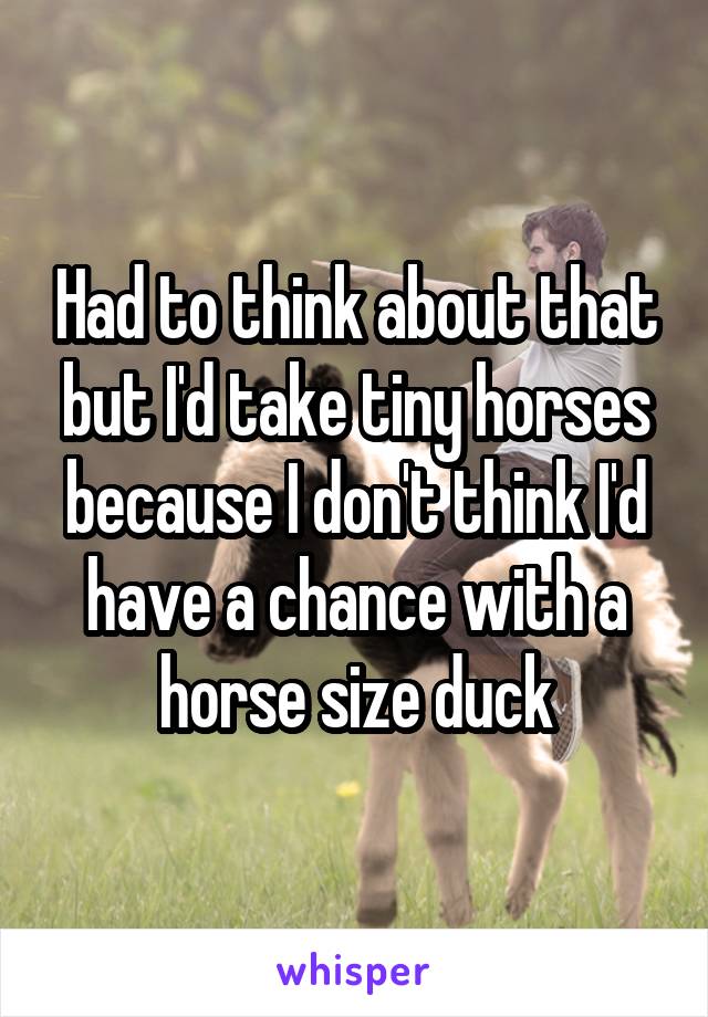 Had to think about that but I'd take tiny horses because I don't think I'd have a chance with a horse size duck