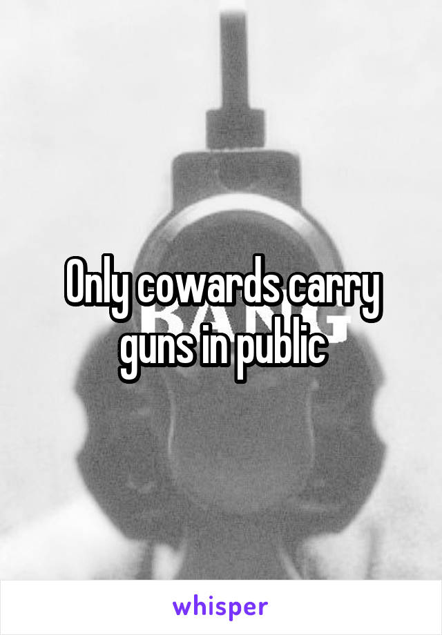 Only cowards carry guns in public