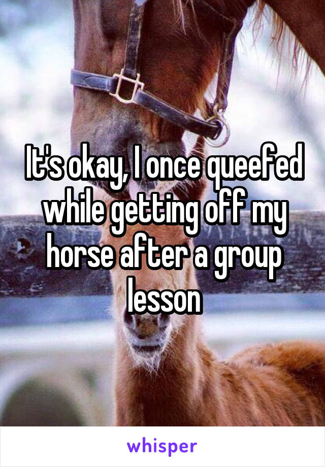 It's okay, I once queefed while getting off my horse after a group lesson