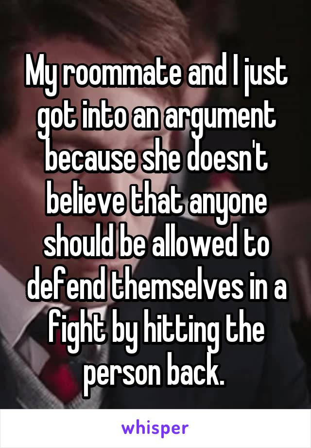 My roommate and I just got into an argument because she doesn't believe that anyone should be allowed to defend themselves in a fight by hitting the person back. 