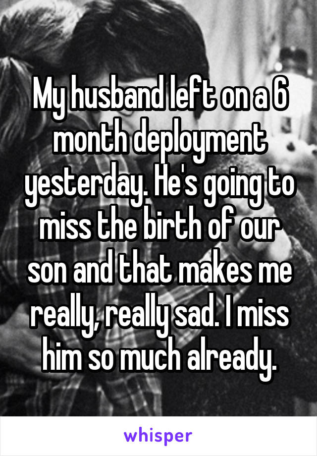 My husband left on a 6 month deployment yesterday. He's going to miss the birth of our son and that makes me really, really sad. I miss him so much already.